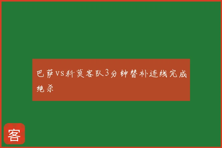 巴萨vs科莫客队3分钟替补连线完成绝杀