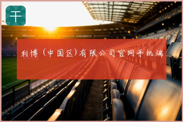 利博 (中国区)有限公司官网手机端