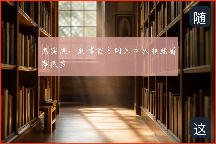 老实说,利博官方网入口认准就省事很多